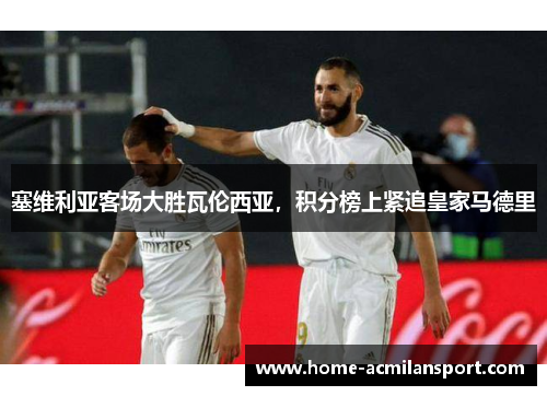 塞维利亚客场大胜瓦伦西亚，积分榜上紧追皇家马德里