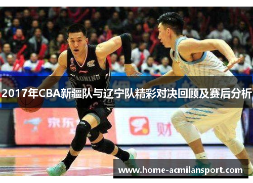2017年CBA新疆队与辽宁队精彩对决回顾及赛后分析