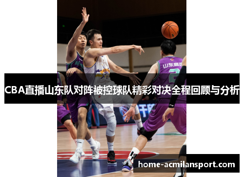 CBA直播山东队对阵被控球队精彩对决全程回顾与分析