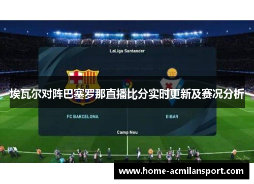 埃瓦尔对阵巴塞罗那直播比分实时更新及赛况分析