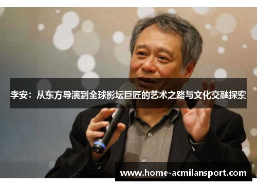 李安：从东方导演到全球影坛巨匠的艺术之路与文化交融探索