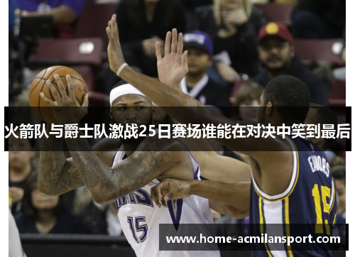 火箭队与爵士队激战25日赛场谁能在对决中笑到最后